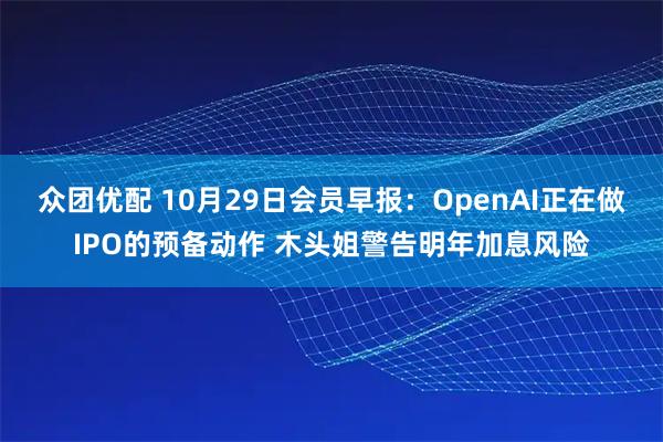 众团优配 10月29日会员早报：OpenAI正在做IPO的预备动作 木头姐警告明年加息风险