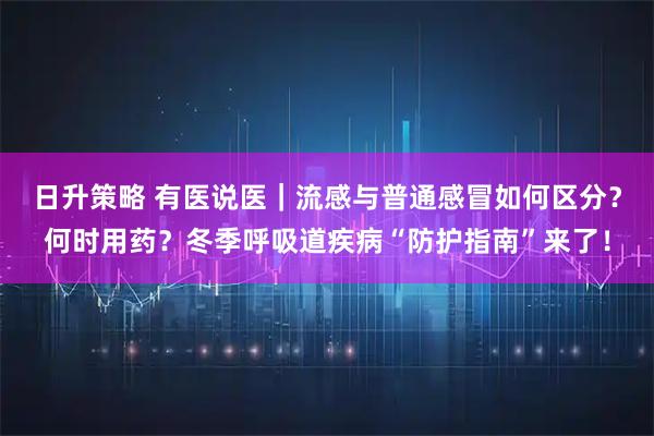日升策略 有医说医|流感与普通感冒如何区分?何时用药?冬季呼吸道疾病“防护指南”来了!