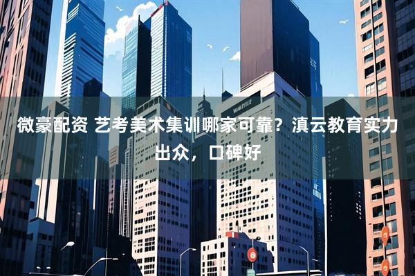 微豪配资 艺考美术集训哪家可靠？滇云教育实力出众，口碑好