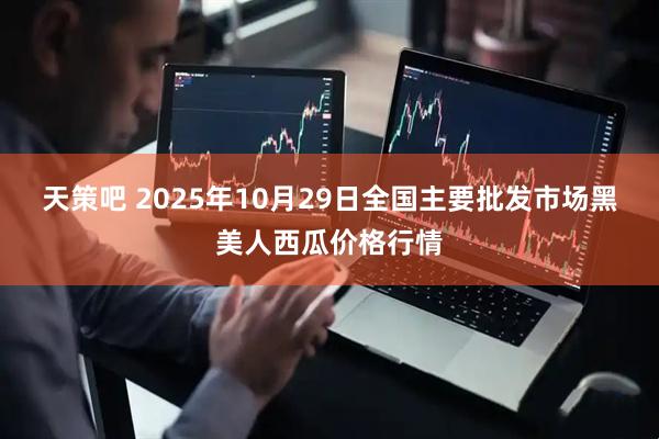 天策吧 2025年10月29日全国主要批发市场黑美人西瓜价格行情