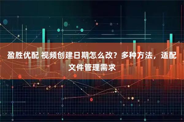 盈胜优配 视频创建日期怎么改?多种方法,适配文件管理需求