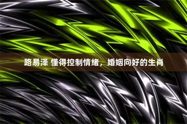 路易泽 懂得控制情绪,婚姻向好的生肖