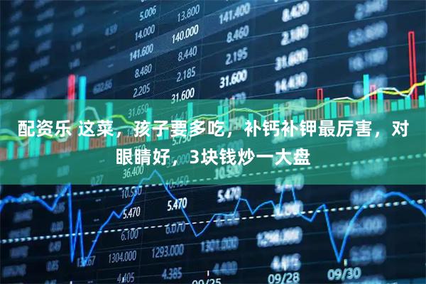 配资乐 这菜，孩子要多吃，补钙补钾最厉害，对眼睛好，3块钱炒一大盘