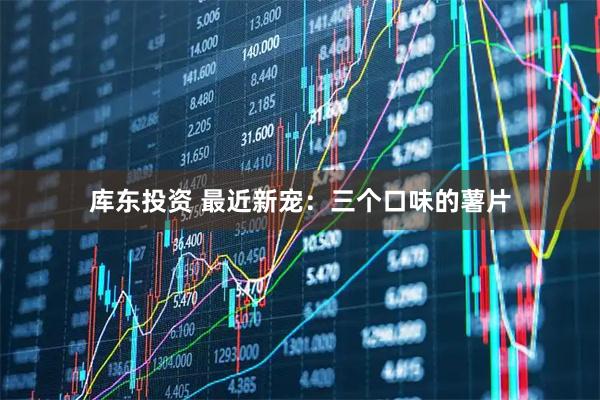 库东投资 最近新宠:三个口味的薯片