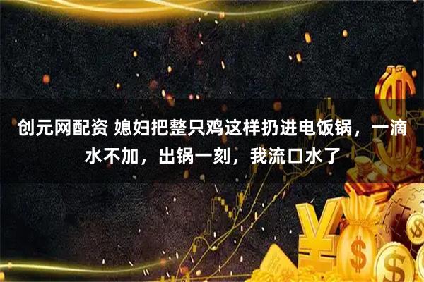 创元网配资 媳妇把整只鸡这样扔进电饭锅,一滴水不加,出锅一刻,我流口水了