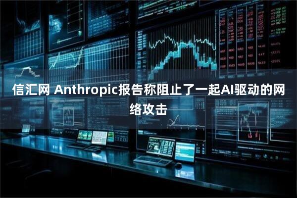 信汇网 Anthropic报告称阻止了一起AI驱动的网络攻击