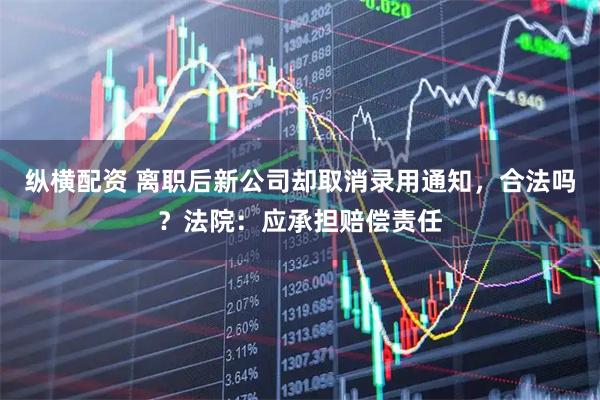 纵横配资 离职后新公司却取消录用通知,合法吗?法院:应承担赔偿责任