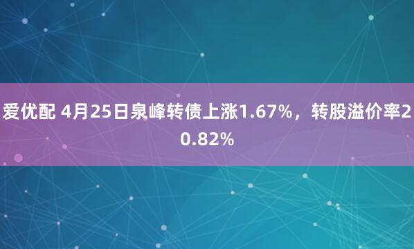 爱优配 4月25日泉峰转债上涨1.67%，转股溢价率20.82%