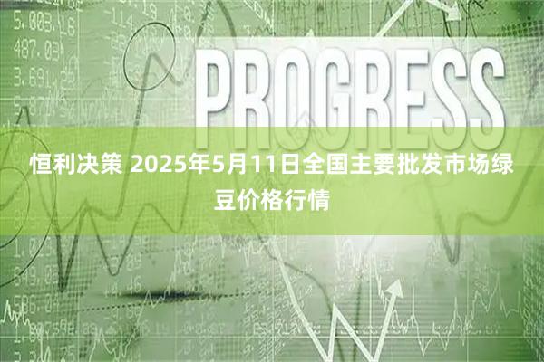 恒利决策 2025年5月11日全国主要批发市场绿豆价格行情