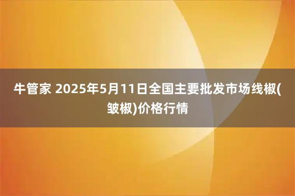 牛管家 2025年5月11日全国主要批发市场线椒(皱椒)价格行情