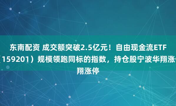 东南配资 成交额突破2.5亿元！自由现金流ETF（159201）规模领跑同标的指数，持仓股宁波华翔涨停