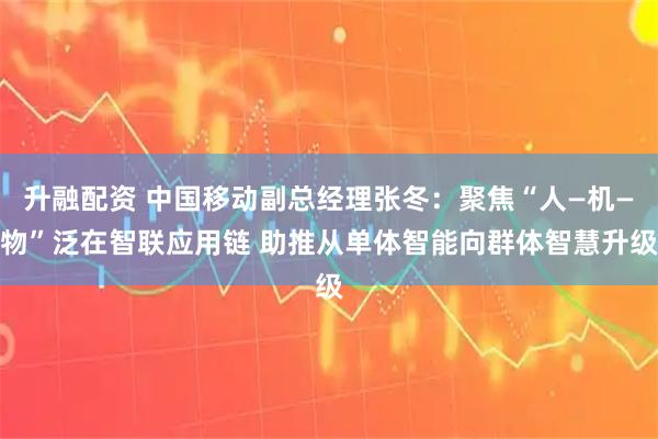 升融配资 中国移动副总经理张冬:聚焦“人—机—物”泛在智联应用链 助推从单体智能向群体智慧升级
