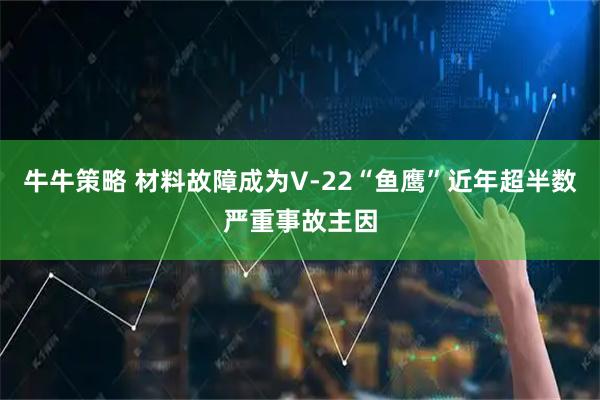 牛牛策略 材料故障成为V-22“鱼鹰”近年超半数严重事故主因