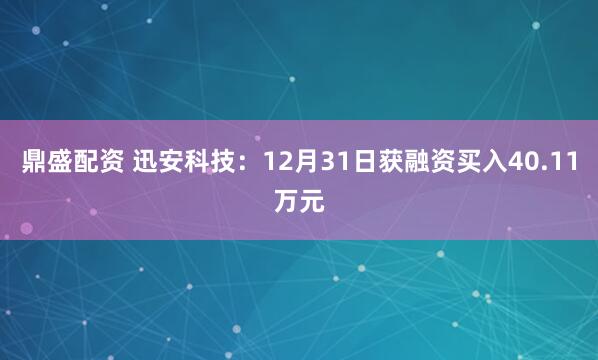 鼎盛配资 迅安科技：12月31日获融资买入40.11万元