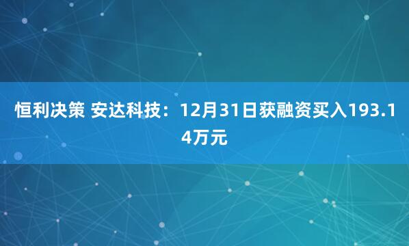 恒利决策 安达科技：12月31日获融资买入193.14万元