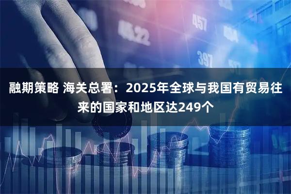 融期策略 海关总署：2025年全球与我国有贸易往来的国家和地区达249个