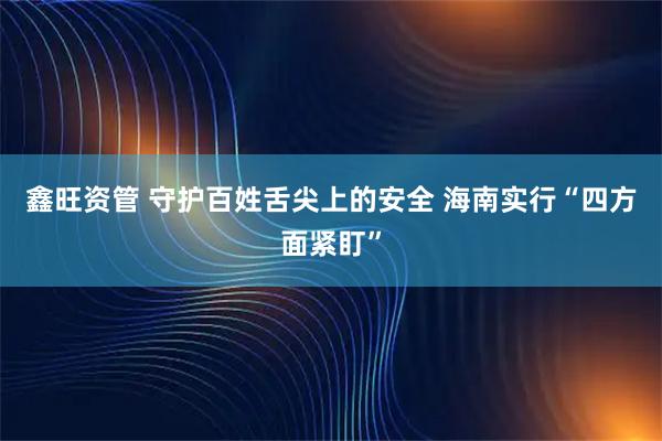 鑫旺资管 守护百姓舌尖上的安全 海南实行“四方面紧盯”