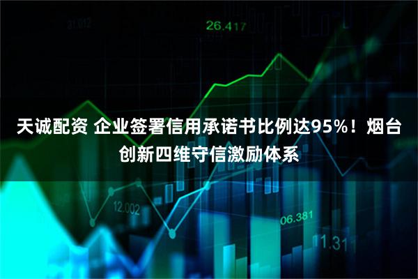 天诚配资 企业签署信用承诺书比例达95%！烟台创新四维守信激励体系