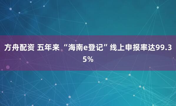 方舟配资 五年来 “海南e登记”线上申报率达99.35%