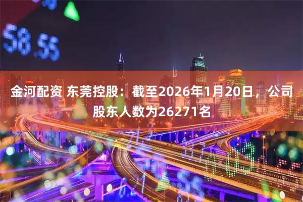 金河配资 东莞控股：截至2026年1月20日，公司股东人数为26271名
