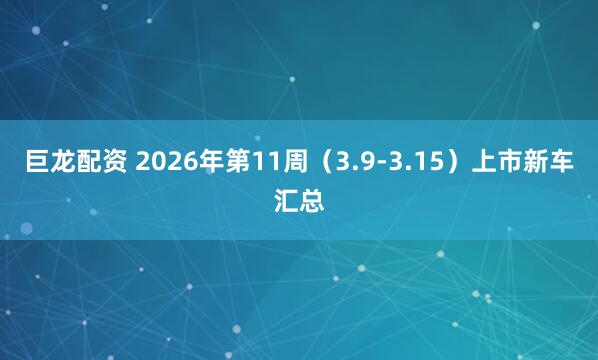 巨龙配资 2026年第11周（3.9-3.15）上市新车汇总