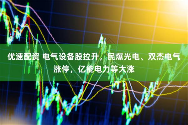 优速配资 电气设备股拉升，民爆光电、双杰电气涨停，亿能电力等大涨
