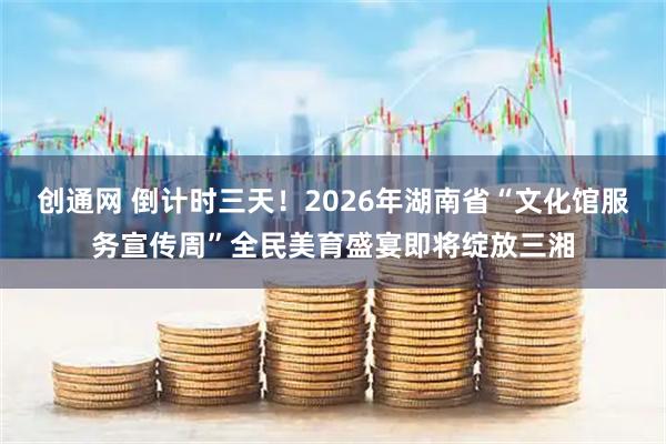 创通网 倒计时三天！2026年湖南省“文化馆服务宣传周”全民美育盛宴即将绽放三湘