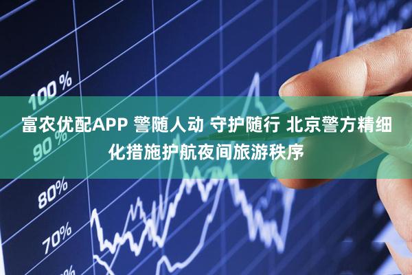 富农优配APP 警随人动 守护随行 北京警方精细化措施护航夜间旅游秩序