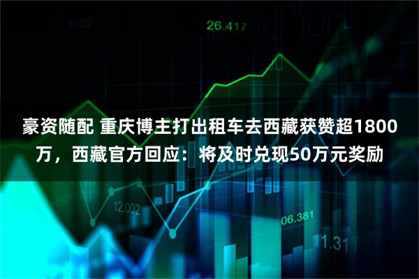 豪资随配 重庆博主打出租车去西藏获赞超1800万,西藏官方回应:将及时兑现50万元奖励