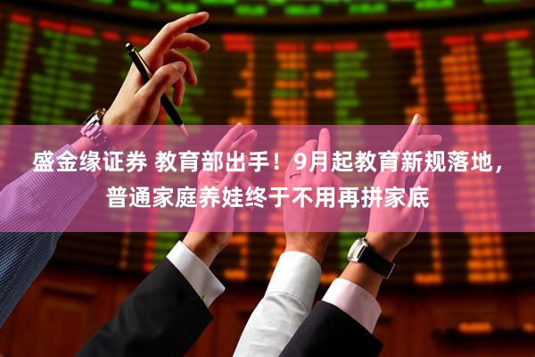 盛金缘证券 教育部出手！9月起教育新规落地，普通家庭养娃终于不用再拼家底