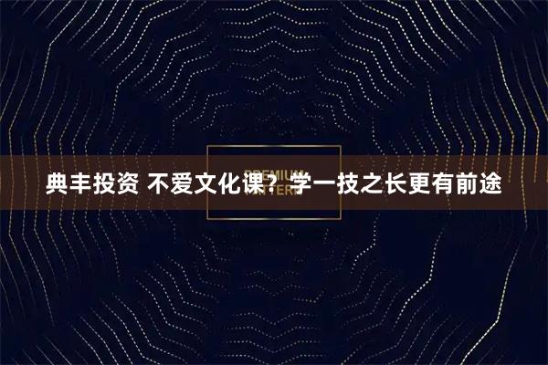 典丰投资 不爱文化课？学一技之长更有前途