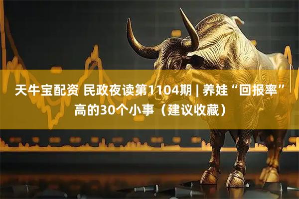 天牛宝配资 民政夜读第1104期 | 养娃“回报率”高的30个小事（建议收藏）