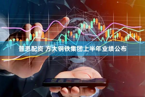 普患配资 方大钢铁集团上半年业绩公布